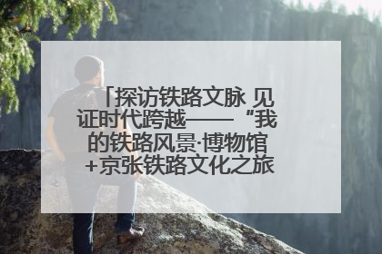 探访铁路文脉 见证时代跨越——“我的铁路风景·博物馆+京张铁路文化之旅”活动在京启动