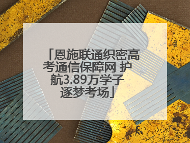 恩施联通织密高考通信保障网 护航3.89万学子逐梦考场