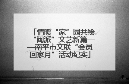 情暖“家”园共绘“闽派”文艺新篇——南平市文联“会员回家月”活动纪实