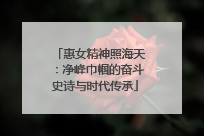 惠女精神照海天：净峰巾帼的奋斗史诗与时代传承