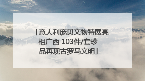 意大利庞贝文物特展亮相广西 103件/套珍品再现古罗马文明