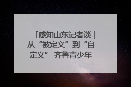 感知山东记者谈｜从“被定义”到“自定义” 齐鲁青少年书写时代新篇