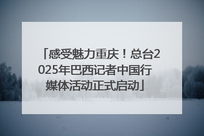 感受魅力重庆！总台2025年巴西记者中国行媒体活动正式启动