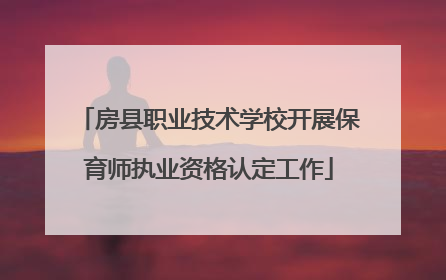 房县职业技术学校开展保育师执业资格认定工作