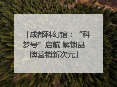 成都科幻馆：“科梦号”启航 解锁品牌营销新次元