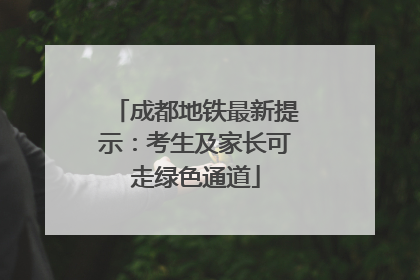 成都地铁最新提示：考生及家长可走绿色通道