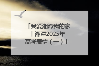 我爱湘潭我的家丨湘潭2025年高考表情（一）