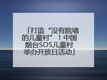 打造“没有院墙的儿童村”！中国烟台SOS儿童村举办开放日活动