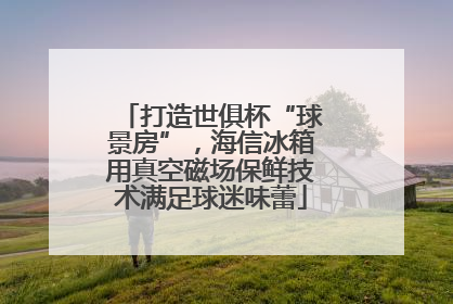 打造世俱杯“球景房”，海信冰箱用真空磁场保鲜技术满足球迷味蕾