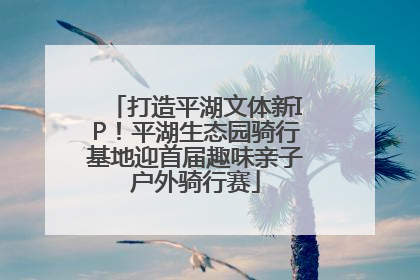 打造平湖文体新IP！平湖生态园骑行基地迎首届趣味亲子户外骑行赛