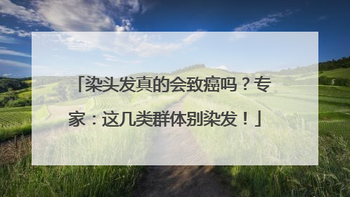染头发真的会致癌吗？专家：这几类群体别染发！
