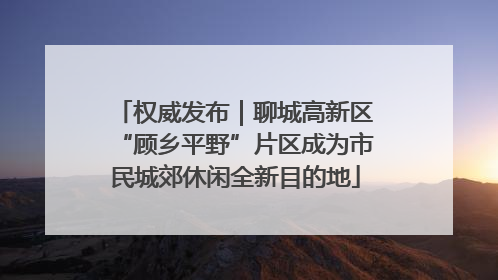 权威发布｜聊城高新区“顾乡平野”片区成为市民城郊休闲全新目的地