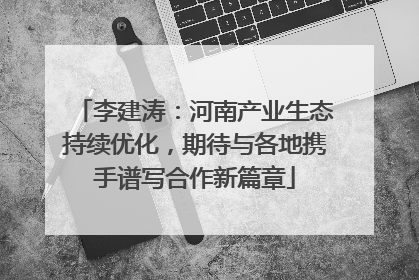 李建涛：河南产业生态持续优化，期待与各地携手谱写合作新篇章