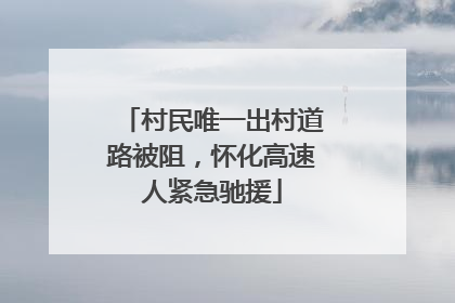 村民唯一出村道路被阻，怀化高速人紧急驰援