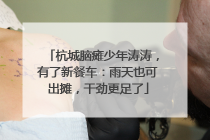 杭城脑瘫少年涛涛，有了新餐车：雨天也可出摊，干劲更足了