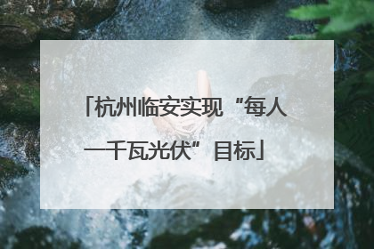 杭州临安实现“每人一千瓦光伏”目标
