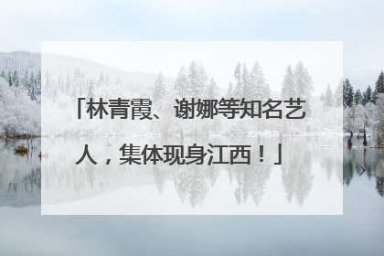 林青霞、谢娜等知名艺人，集体现身江西！