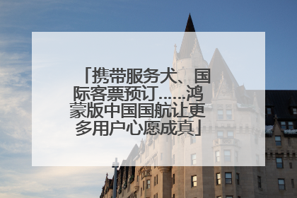 携带服务犬、国际客票预订……鸿蒙版中国国航让更多用户心愿成真