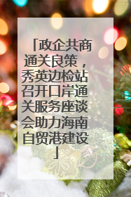 政企共商通关良策，秀英边检站召开口岸通关服务座谈会助力海南自贸港建设
