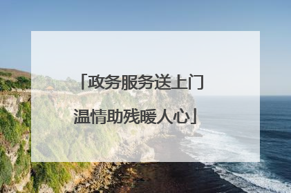 政务服务送上门 温情助残暖人心