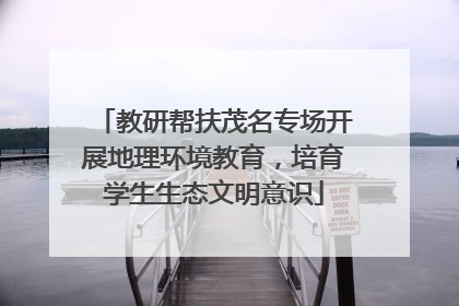 教研帮扶茂名专场开展地理环境教育，培育学生生态文明意识