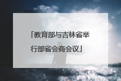 教育部与吉林省举行部省会商会议