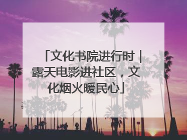 文化书院进行时｜露天电影进社区，文化烟火暖民心