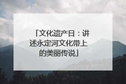 文化遗产日：讲述永定河文化带上的美丽传说
