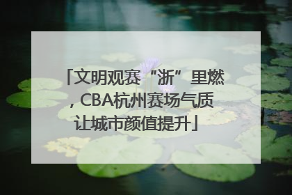 文明观赛“浙”里燃，CBA杭州赛场气质让城市颜值提升