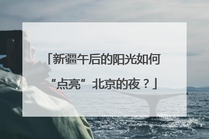 新疆午后的阳光如何“点亮”北京的夜？