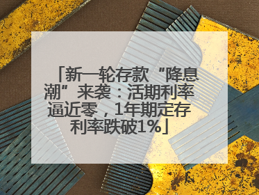 新一轮存款“降息潮”来袭：活期利率逼近零，1年期定存利率跌破1%