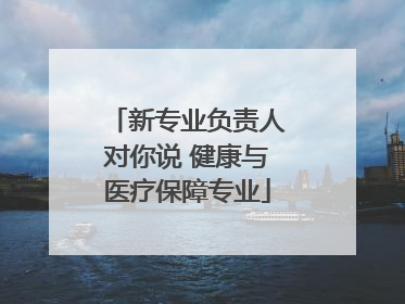 新专业负责人对你说 健康与医疗保障专业