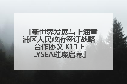 新世界发展与上海黄浦区人民政府签订战略合作协议 K11 ELYSEA璀璨启幕