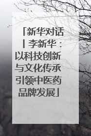 新华对话丨李新华：以科技创新与文化传承引领中医药品牌发展