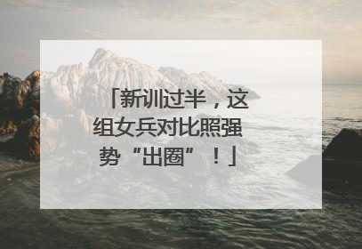 新训过半，这组女兵对比照强势“出圈”！