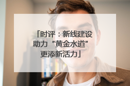 时评：新线建设助力“黄金水道”更添新活力