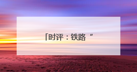 时评：铁路“赋能” 助力红色旅游“热”