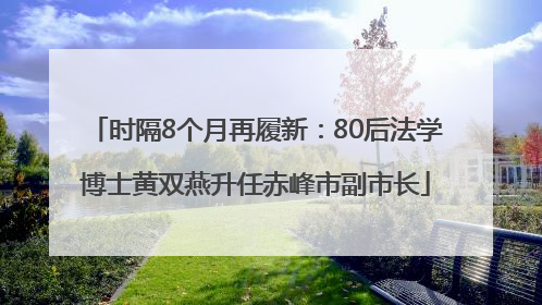 时隔8个月再履新：80后法学博士黄双燕升任赤峰市副市长
