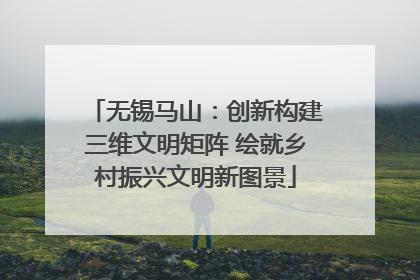 无锡马山：创新构建三维文明矩阵 绘就乡村振兴文明新图景