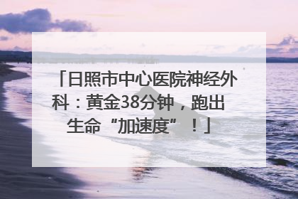 日照市中心医院神经外科：黄金38分钟，跑出生命“加速度”！