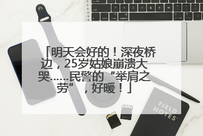 明天会好的！深夜桥边，25岁姑娘崩溃大哭……民警的“举肩之劳”，好暖！