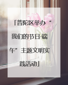 普陀区举办“我们的节日·端午”主题文明实践活动