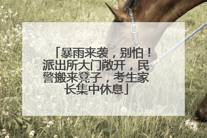 暴雨来袭，别怕！派出所大门敞开，民警搬来凳子，考生家长集中休息