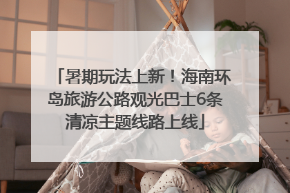 暑期玩法上新！海南环岛旅游公路观光巴士6条清凉主题线路上线