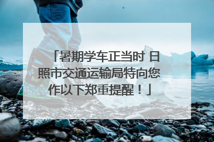 暑期学车正当时 日照市交通运输局特向您作以下郑重提醒！