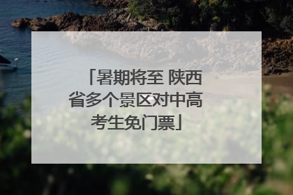 暑期将至 陕西省多个景区对中高考生免门票