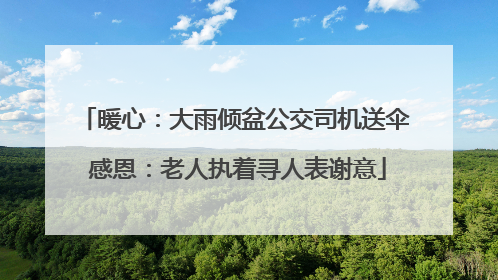 暖心：大雨倾盆公交司机送伞 感恩：老人执着寻人表谢意