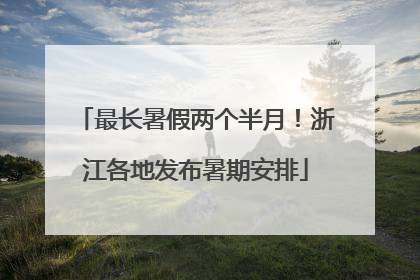 最长暑假两个半月！浙江各地发布暑期安排