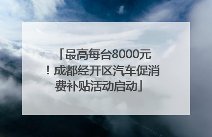 最高每台8000元！成都经开区汽车促消费补贴活动启动