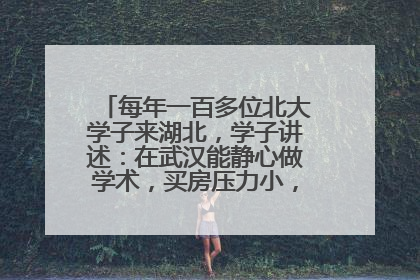 每年一百多位北大学子来湖北，学子讲述：在武汉能静心做学术，买房压力小，创业成本低